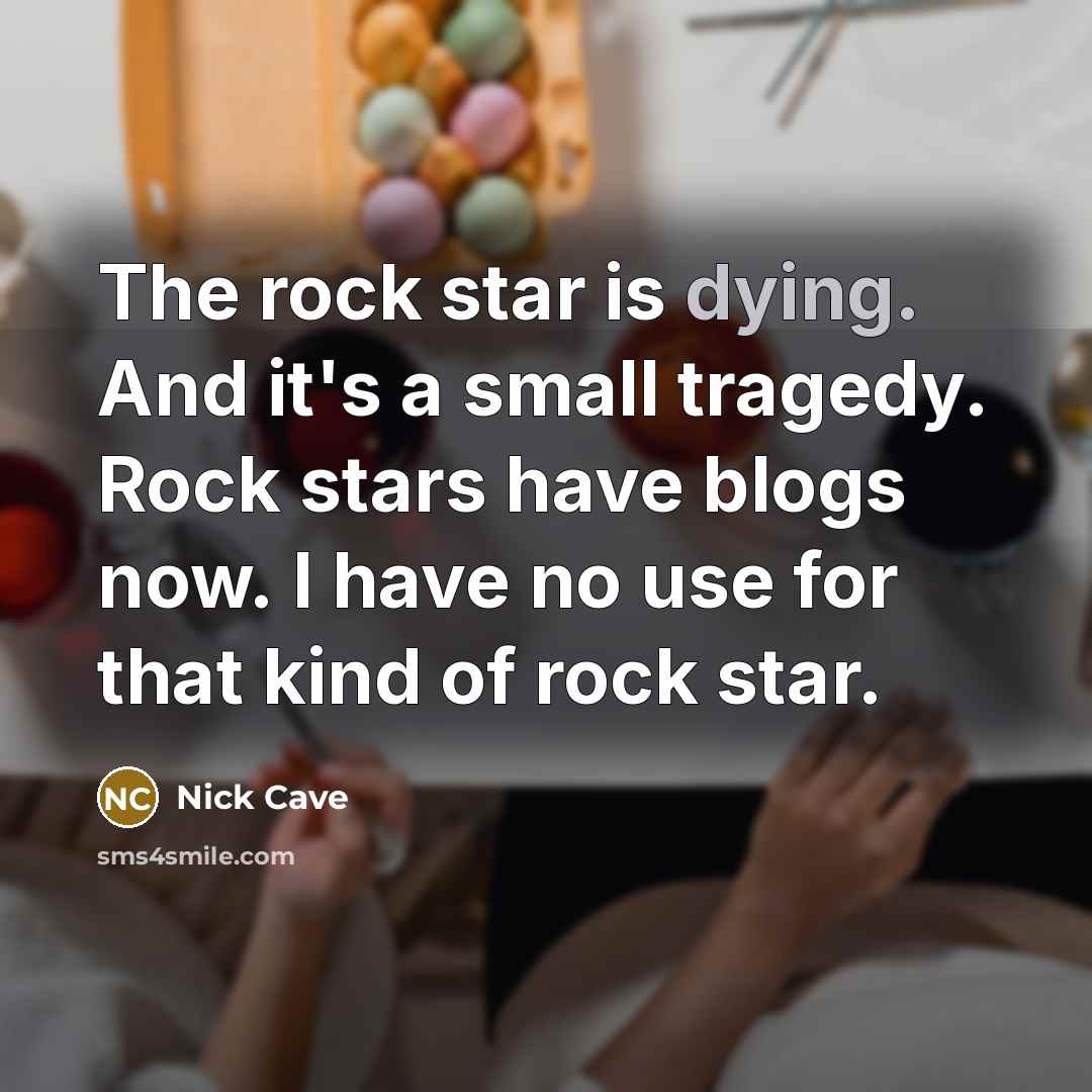 “The rock star is dying. And it's a small tragedy. Rock stars have blogs now. I have no use for that kind of rock star.” quote by Nick Cave