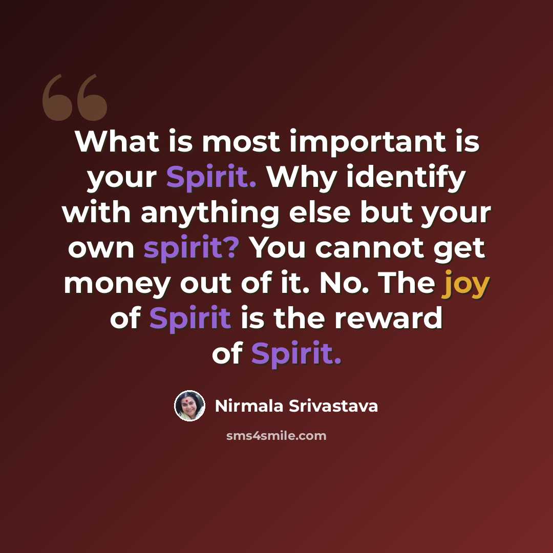 “What is most important is your Spirit. Why identify with anything else but your own spirit? You cannot get money out of it. No. The joy of Spirit is the reward of Spirit.” quote by Nirmala Srivastava