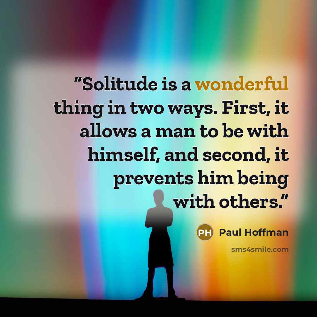 “Solitude is a wonderful thing in two ways. First, it allows a man to be with himself, and second, it prevents him being with others.” quote by Paul Hoffman