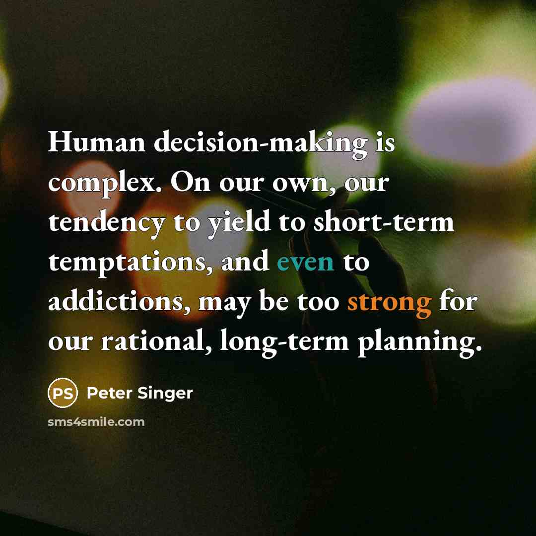 “Human decision-making is complex. On our own, our tendency to yield to short-term temptations, and even to addictions, may be too strong for our rational, long-term planning.” quote by Peter Singer