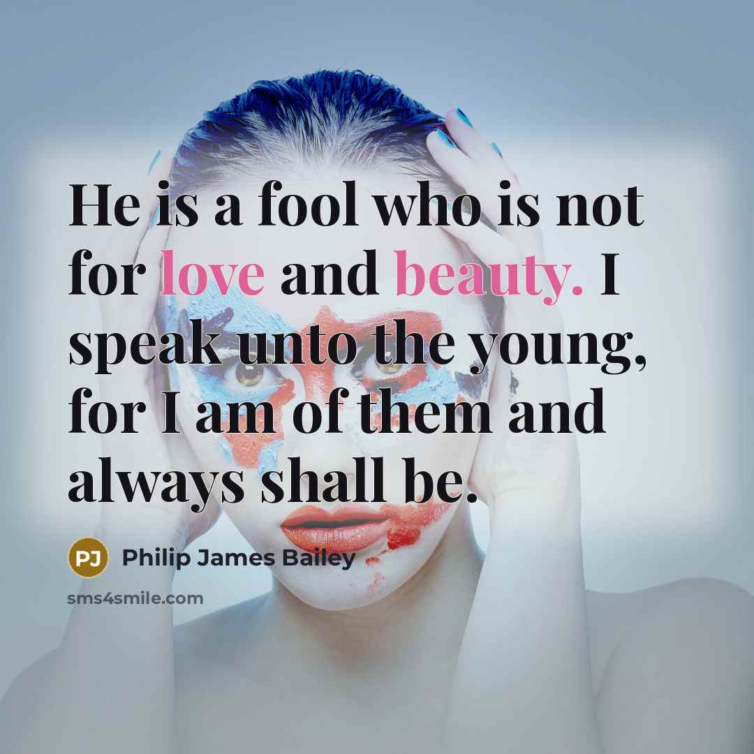 “He is a fool who is not for love and beauty. I speak unto the young, for I am of them and always shall be.” quote by Philip James Bailey