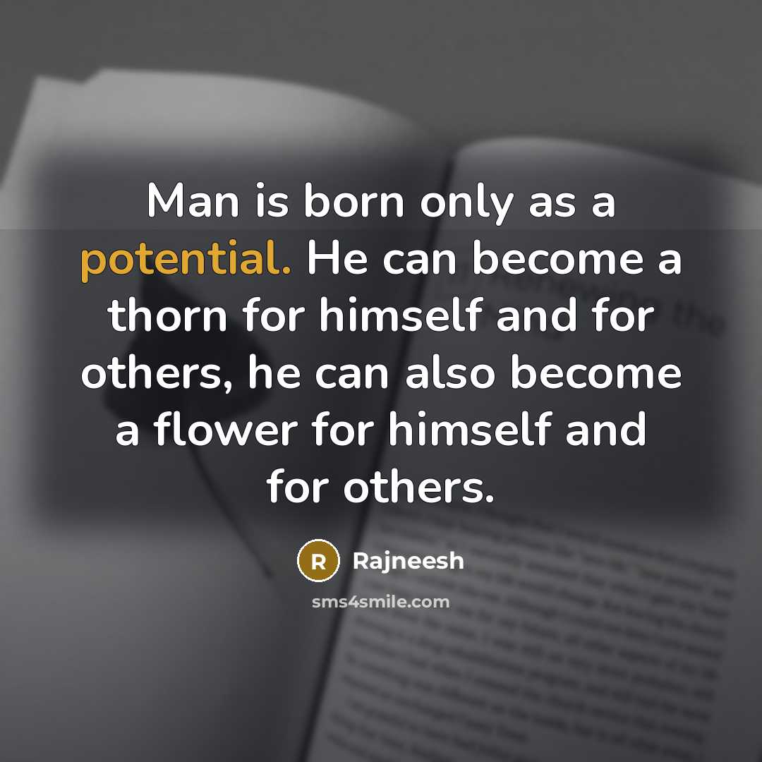 “Man is born only as a potential. He can become a thorn for himself and for others, he can also become a flower for himself and for others.” quote by Rajneesh