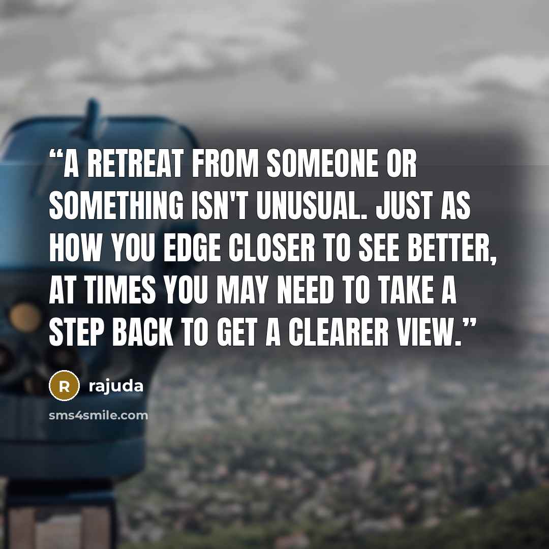 “A retreat from someone or something isn't unusual. Just as how you edge closer to see better, at times you may need to take a step back to get a clearer view.” quote by Rajuda