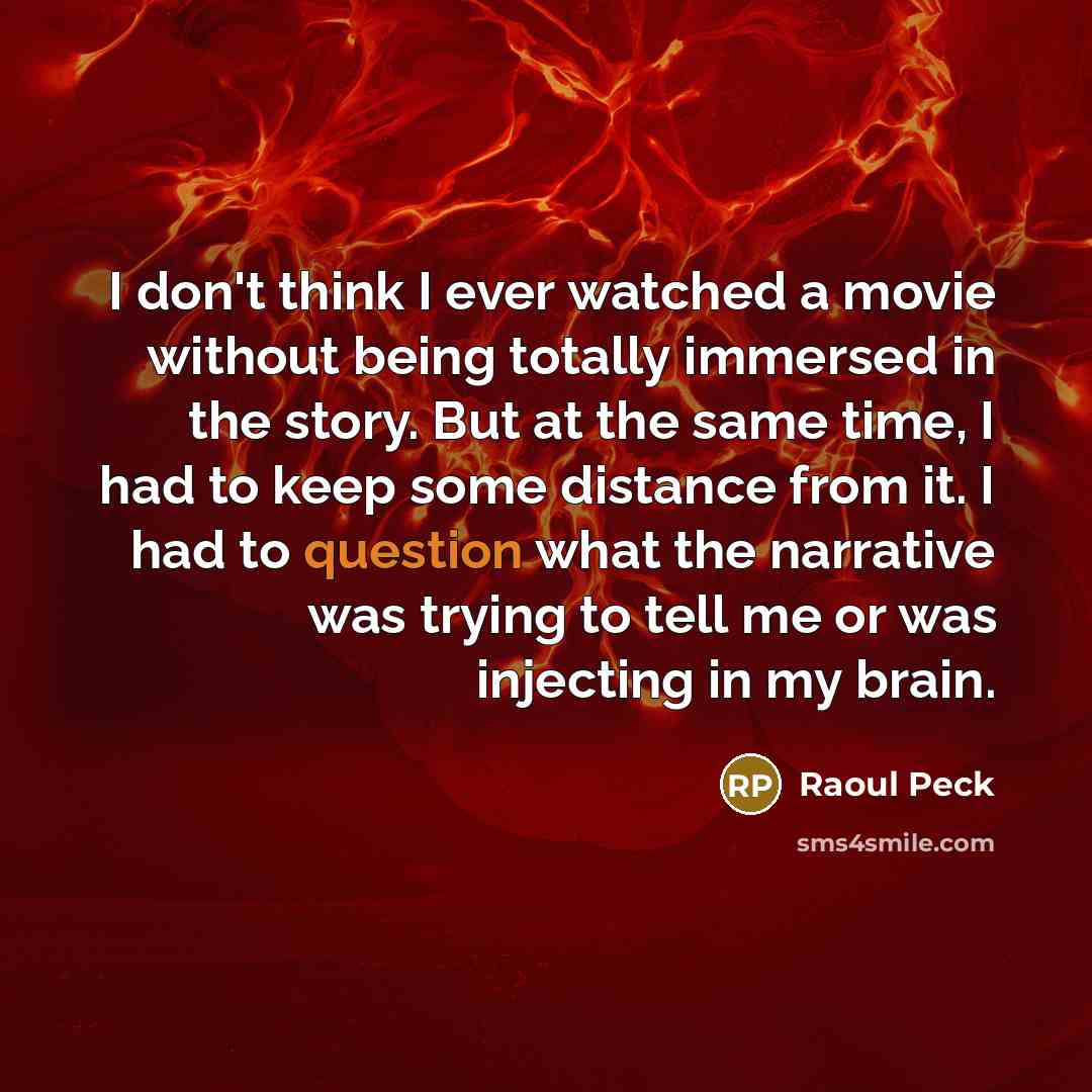“I don't think I ever watched a movie without being totally immersed in the story. But at the same time, I had to keep some distance from it. I had to question what the narrative was trying to tell me or was injecting in my brain.” quote by Raoul Peck