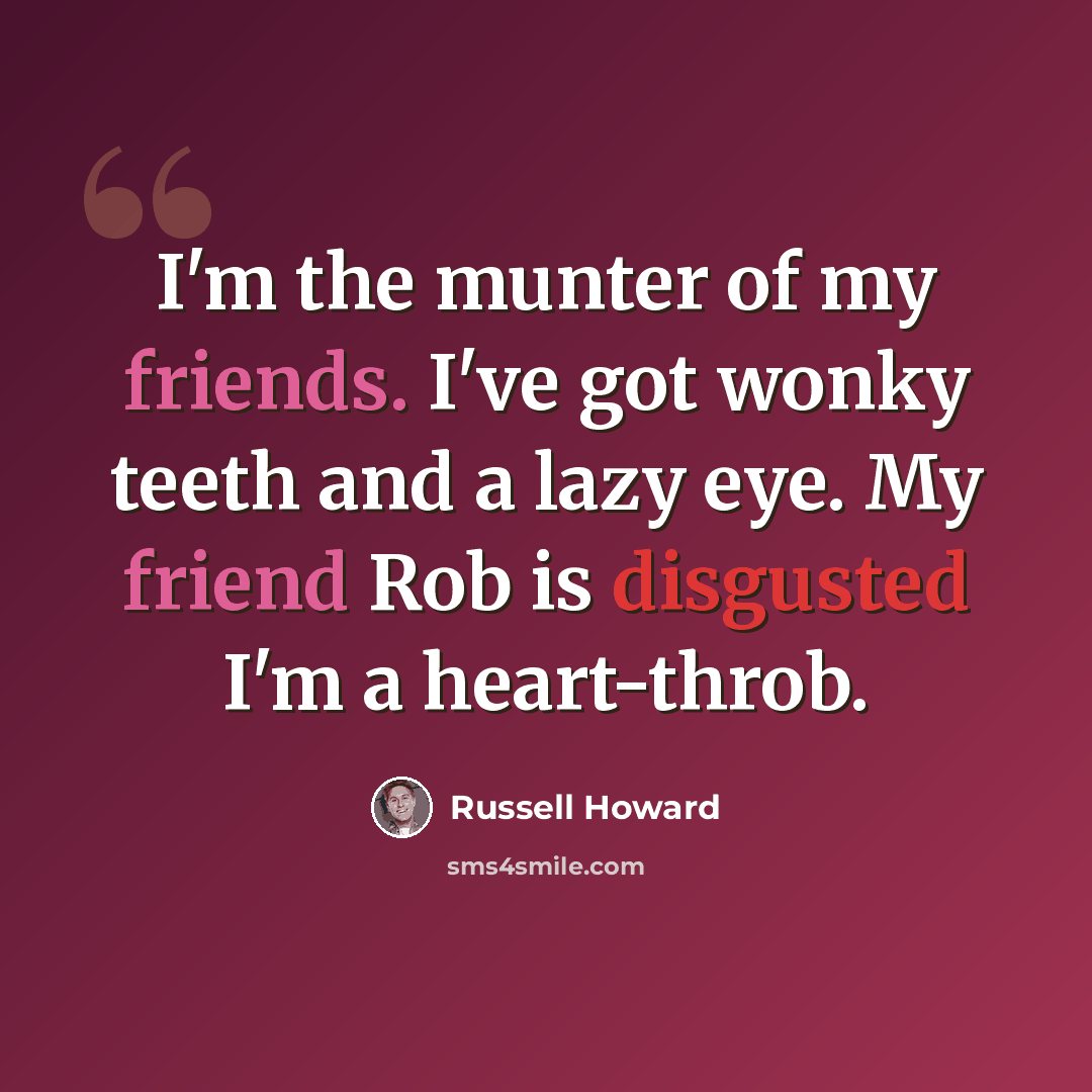 “I'm the munter of my friends. I've got wonky teeth and a lazy eye. My friend Rob is disgusted I'm a heart-throb.” quote by Russell Howard