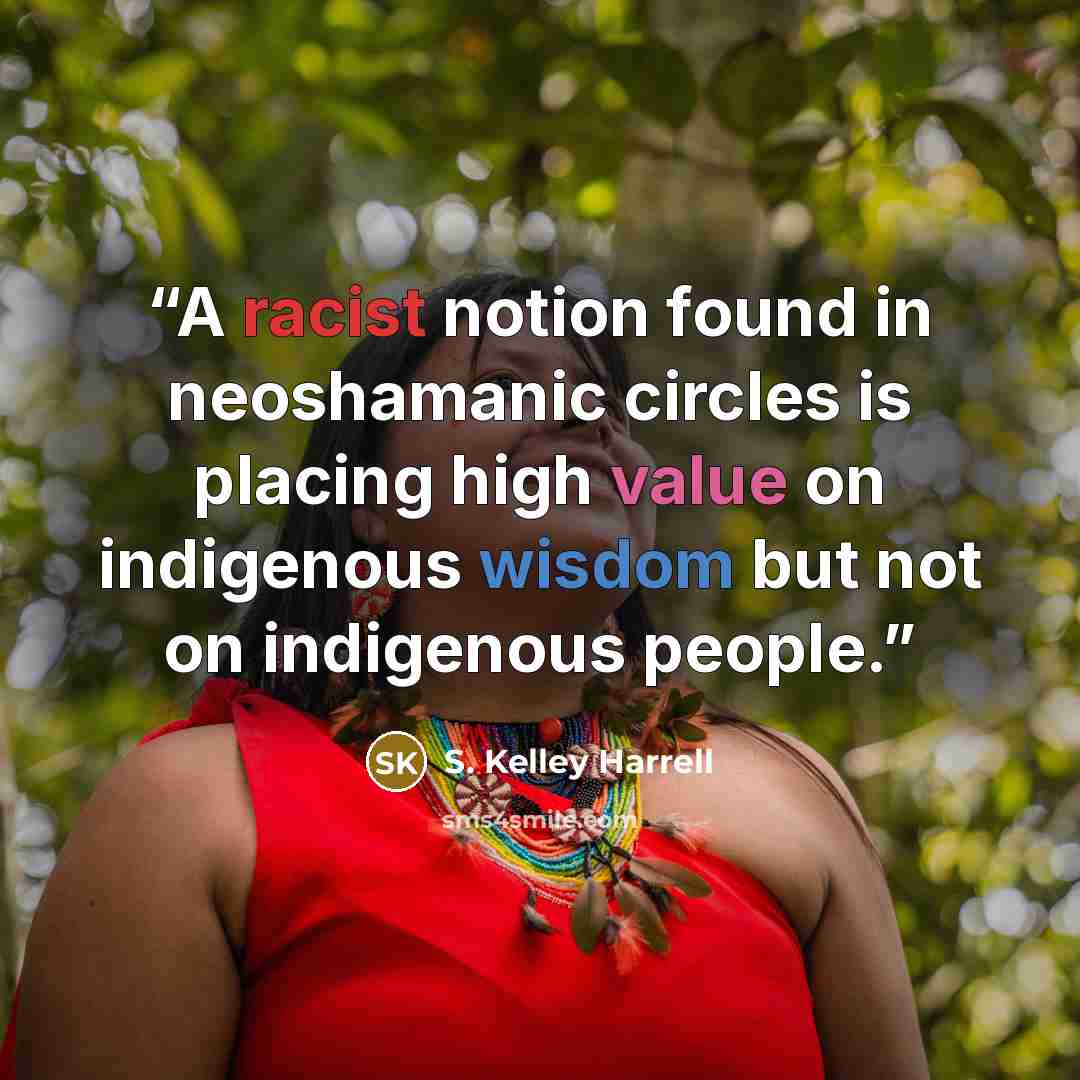 “A racist notion found in neoshamanic circles is placing high value on indigenous wisdom but not on indigenous people.” quote by S. Kelley Harrell