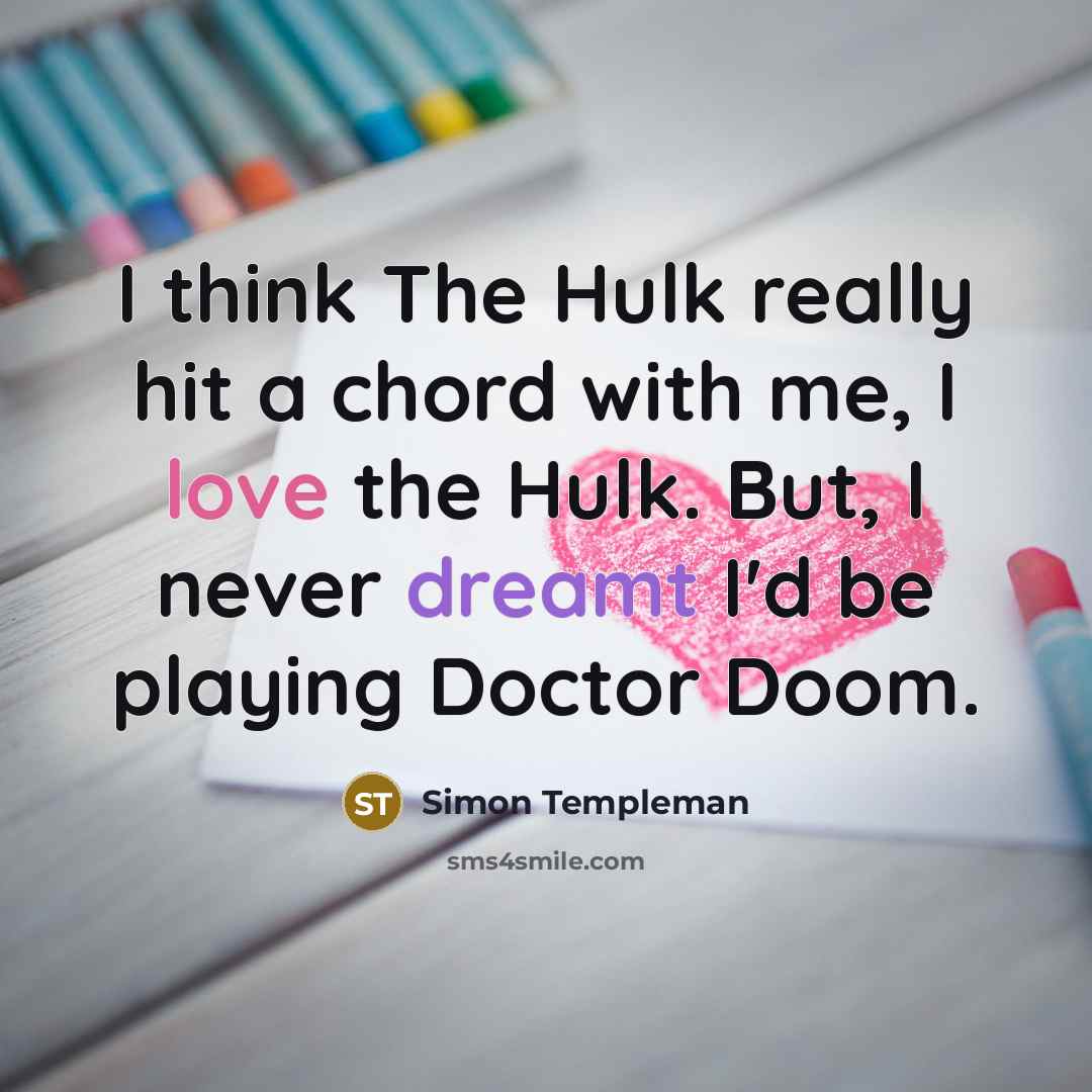 “I think The Hulk really hit a chord with me, I love the Hulk. But, I never dreamt I'd be playing Doctor Doom.” quote by Simon Templeman