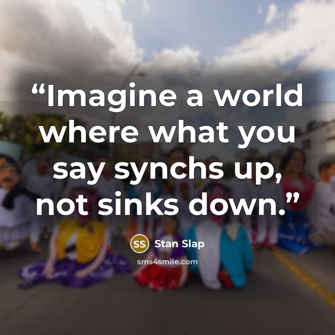 “Imagine a world where what you say synchs up, not sinks down.” quote by Stan Slap