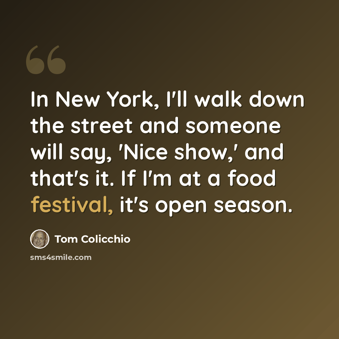 “In New York, I'll walk down the street and someone will say, 'Nice show,' and that's it. If I'm at a food festival, it's open season.” quote by Tom Colicchio