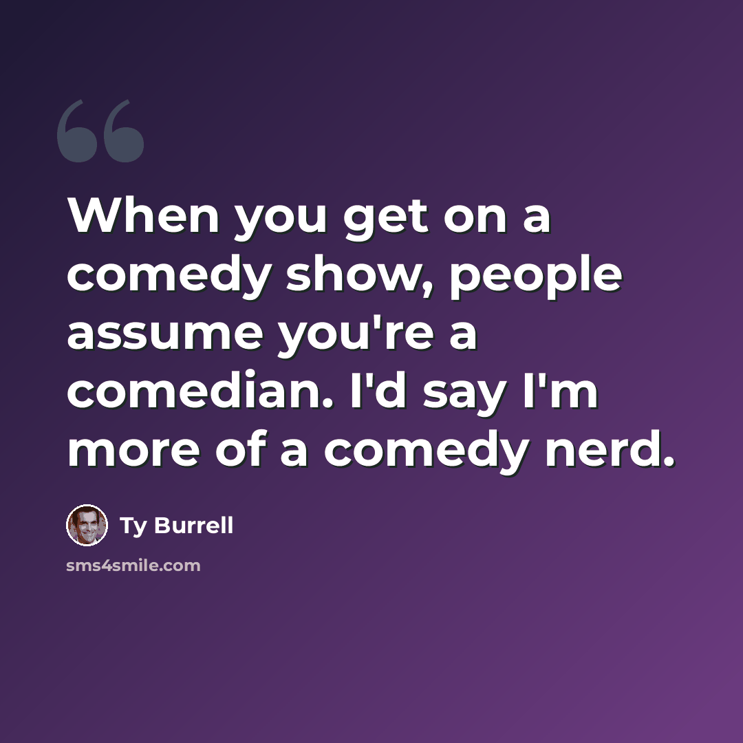 “When you get on a comedy show, people assume you're a comedian. I'd say I'm more of a comedy nerd.” quote by Ty Burrell