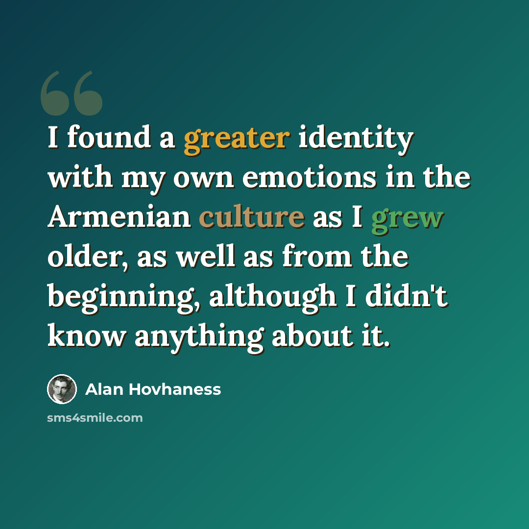 “I found a greater identity with my own emotions in the Armenian culture as I grew older, as well as from the beginning, although I didn't know anything about it.” quote by Alan Hovhaness