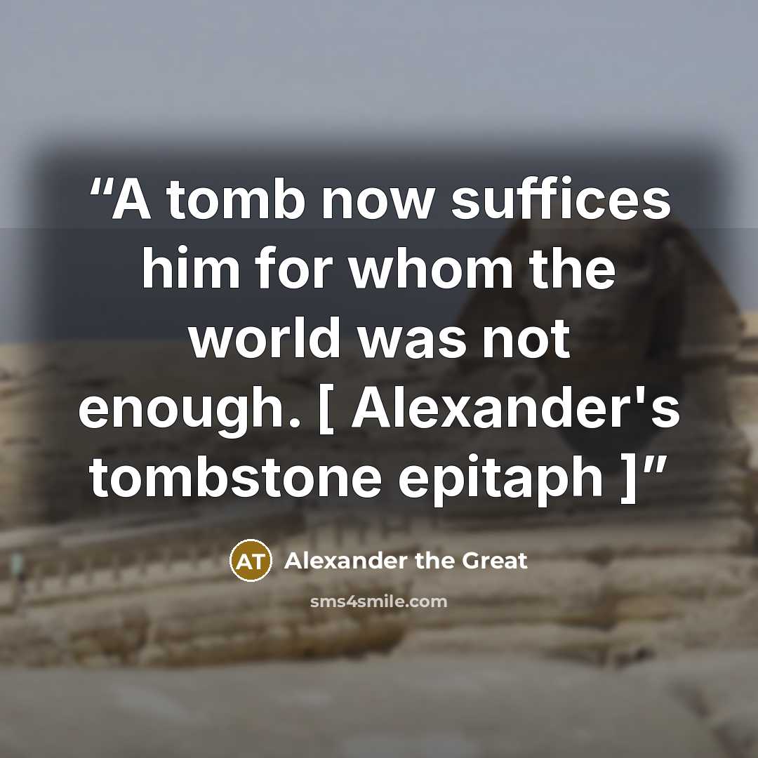 “A tomb now suffices him for whom the world was not enough. [ Alexander's tombstone epitaph ]” quote by Alexander the Great