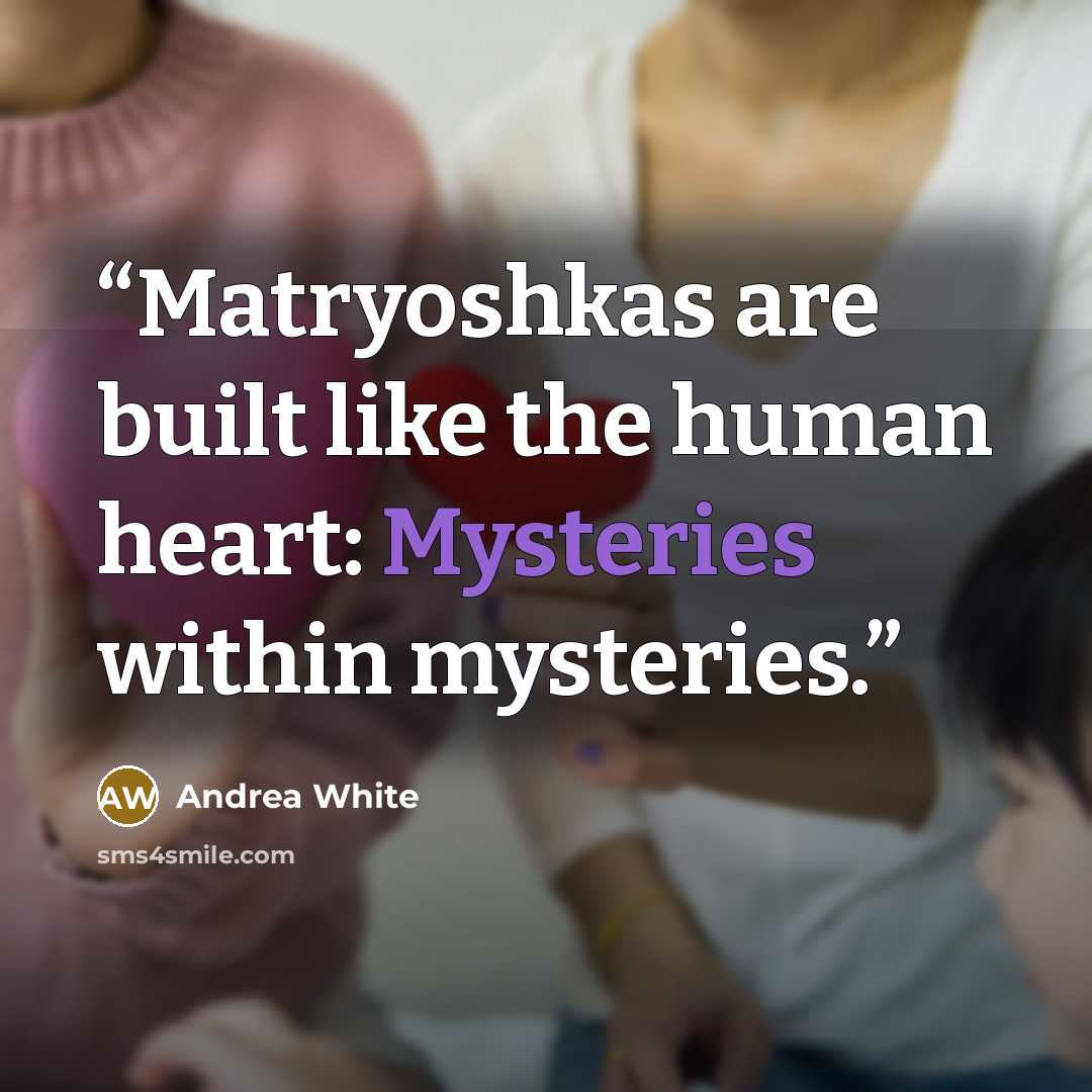 “Matryoshkas are built like the human heart: Mysteries within mysteries.” quote by Andrea White
