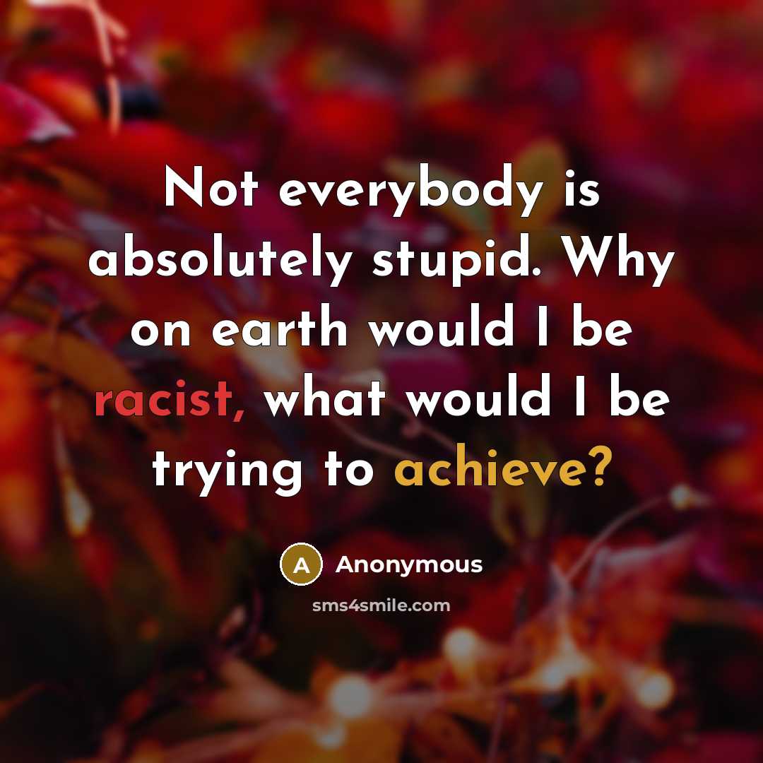 “Not everybody is absolutely stupid. Why on earth would I be racist, what would I be trying to achieve?” quote by Anonymous