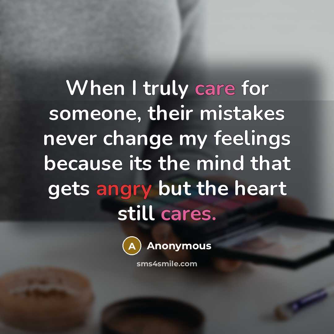 “When I truly care for someone, their mistakes never change my feelings because its the mind that gets angry but the heart still cares.” quote by Anonymous