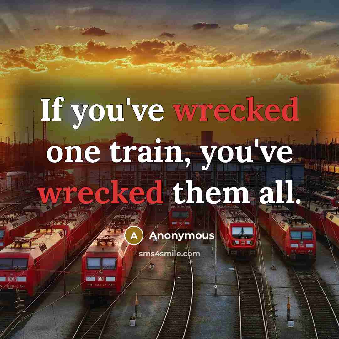 “If you've wrecked one train, you've wrecked them all.” quote by Anonymous