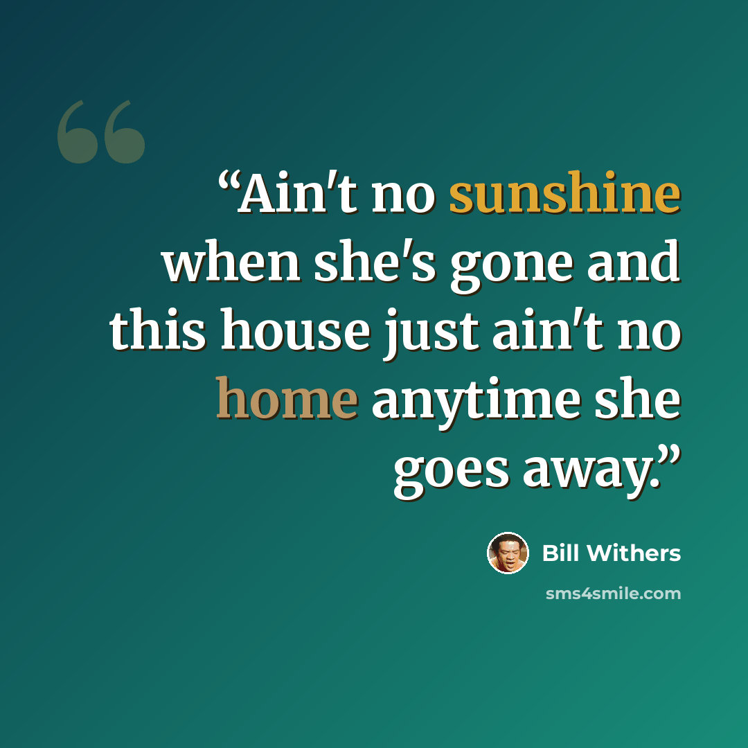 “Ain't no sunshine when she's gone and this house just ain't no home anytime she goes away.” quote by Bill Withers