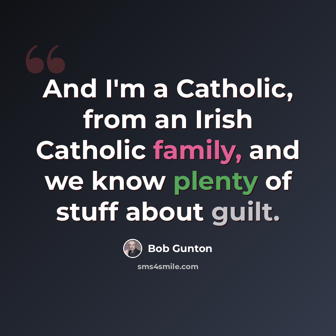 “And I'm a Catholic, from an Irish Catholic family, and we know plenty of stuff about guilt.” quote by Bob Gunton