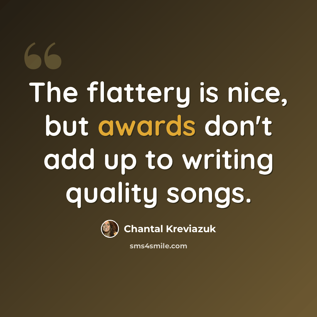 “The flattery is nice, but awards don't add up to writing quality songs.” quote by Chantal Kreviazuk