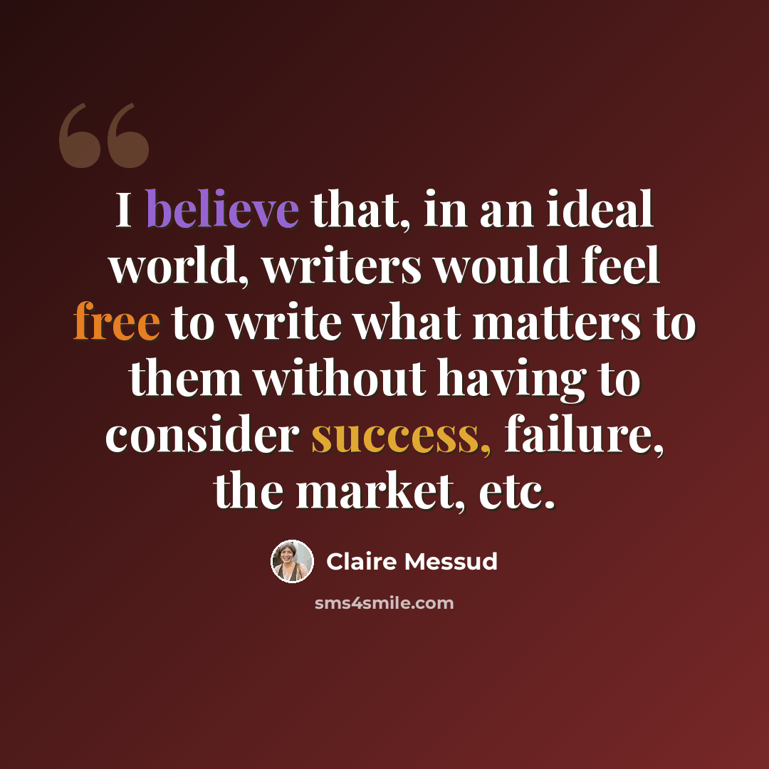 “I believe that, in an ideal world, writers would feel free to write what matters to them without having to consider success, failure, the market, etc.” quote by Claire Messud