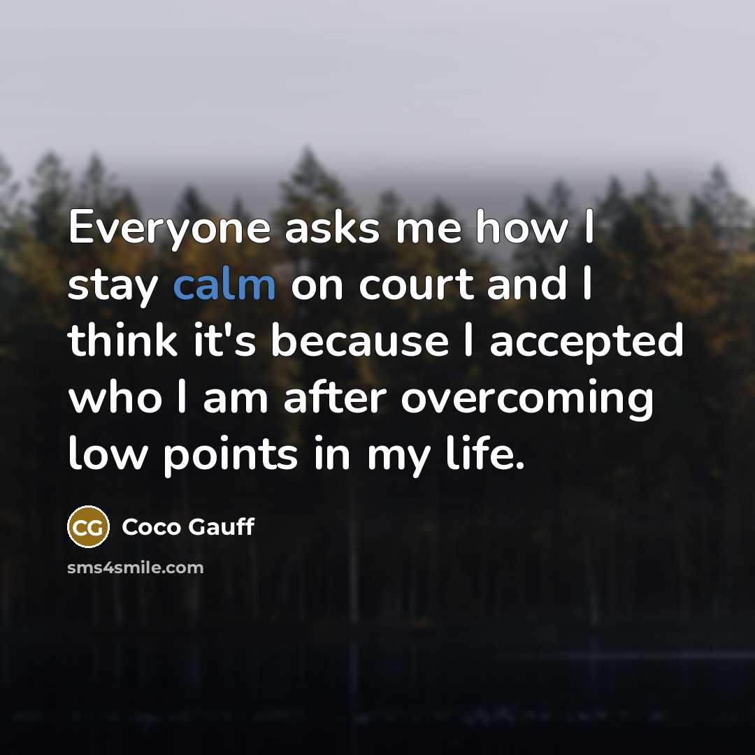 “Everyone asks me how I stay calm on court and I think it's because I accepted who I am after overcoming low points in my life.” quote by Coco Gauff