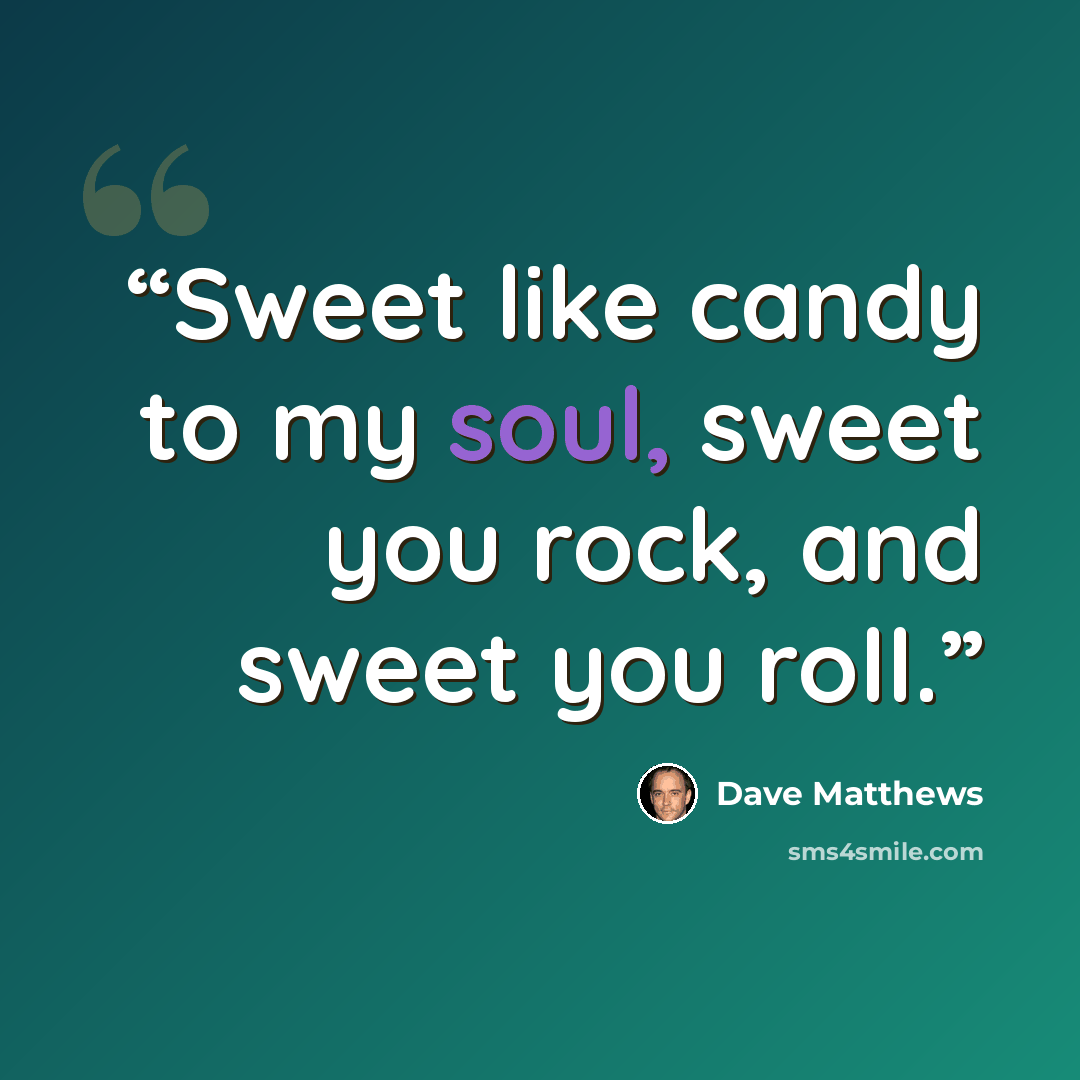 “Sweet like candy to my soul, sweet you rock, and sweet you roll.” quote by Dave Matthews