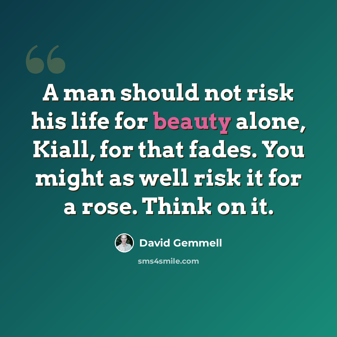 “A man should not risk his life for beauty alone, Kiall, for that fades. You might as well risk it for a rose. Think on it.” quote by David Gemmell