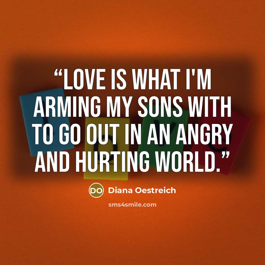 “Love is what I'm arming my sons with to go out in an angry and hurting world.” quote by Diana Oestreich