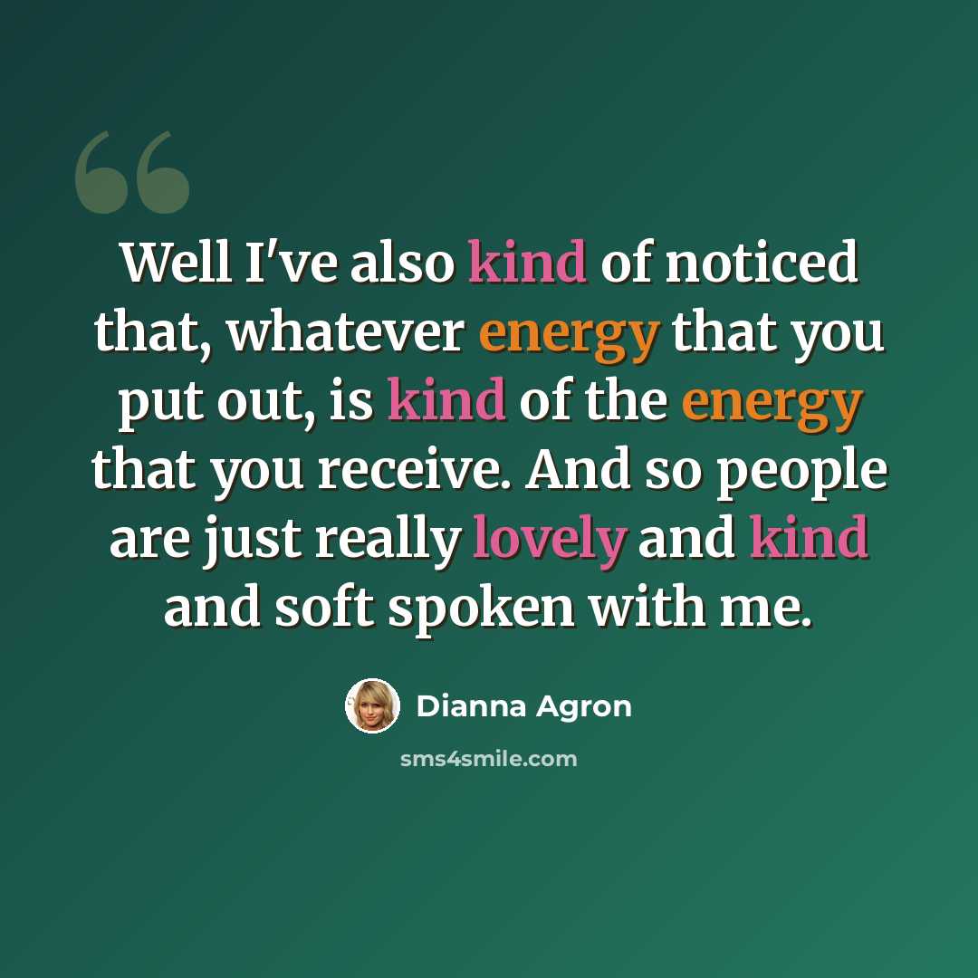 “Well I've also kind of noticed that, whatever energy that you put out, is kind of the energy that you receive. And so people are just really lovely and kind and soft spoken with me.” quote by Dianna Agron