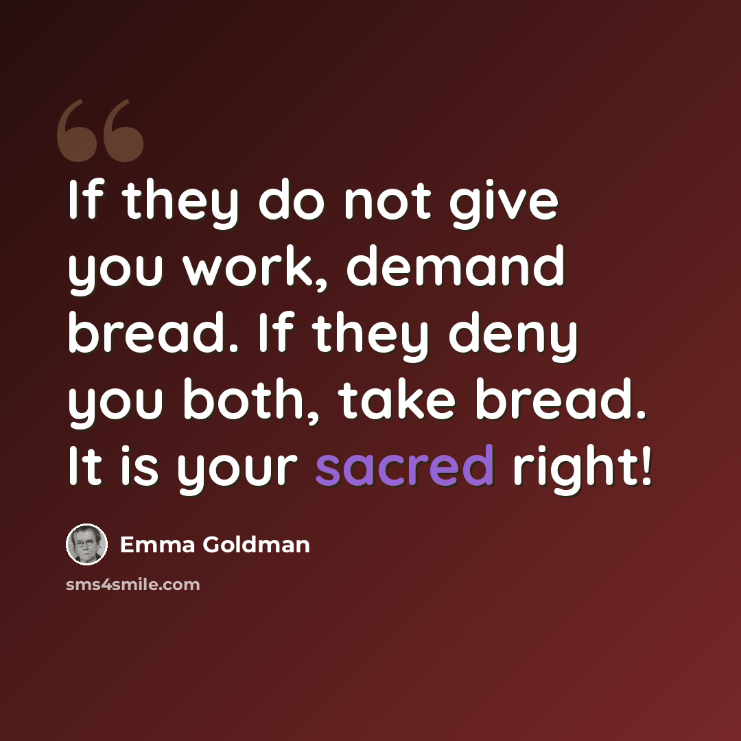 “If they do not give you work, demand bread. If they deny you both, take bread. It is your sacred right!” quote by Emma Goldman