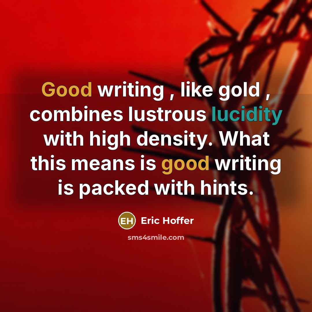 “Good writing , like gold , combines lustrous lucidity with high density. What this means is good writing is packed with hints.” quote by Eric Hoffer