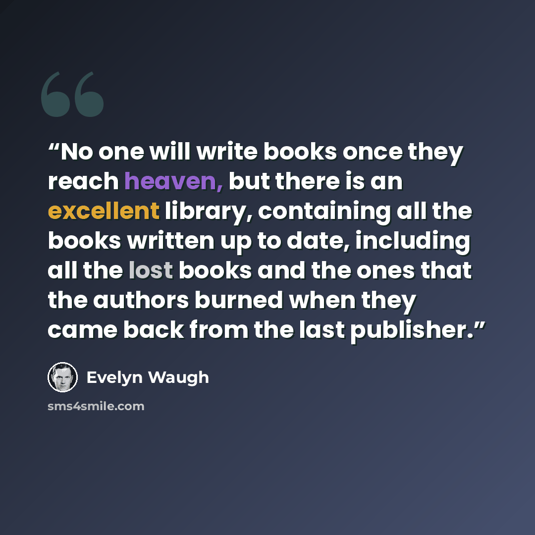 “No one will write books once they reach heaven, but there is an excellent library, containing all the books written up to date, including all the lost books and the ones that the authors burned when they came back from the last publisher.” quote by Evelyn Waugh