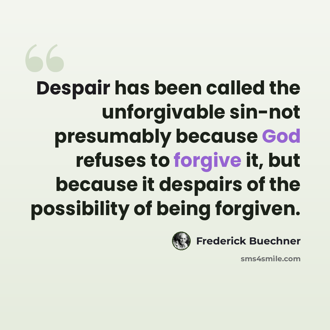 “Despair has been called the unforgivable sin-not presumably because God refuses to forgive it, but because it despairs of the possibility of being forgiven.” quote by Frederick Buechner