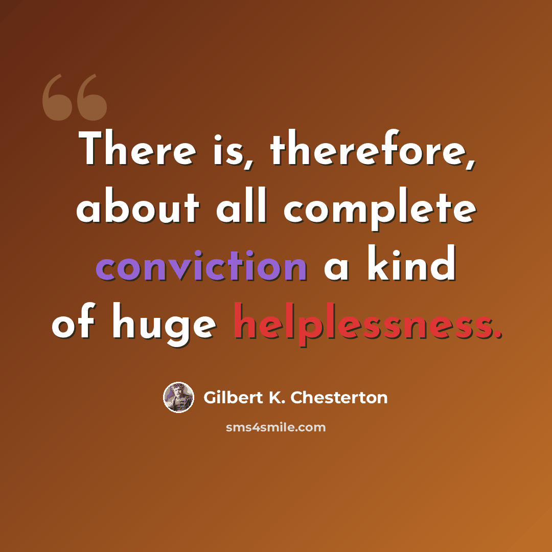 “There is, therefore, about all complete conviction a kind of huge helplessness.” quote by Gilbert K. Chesterton