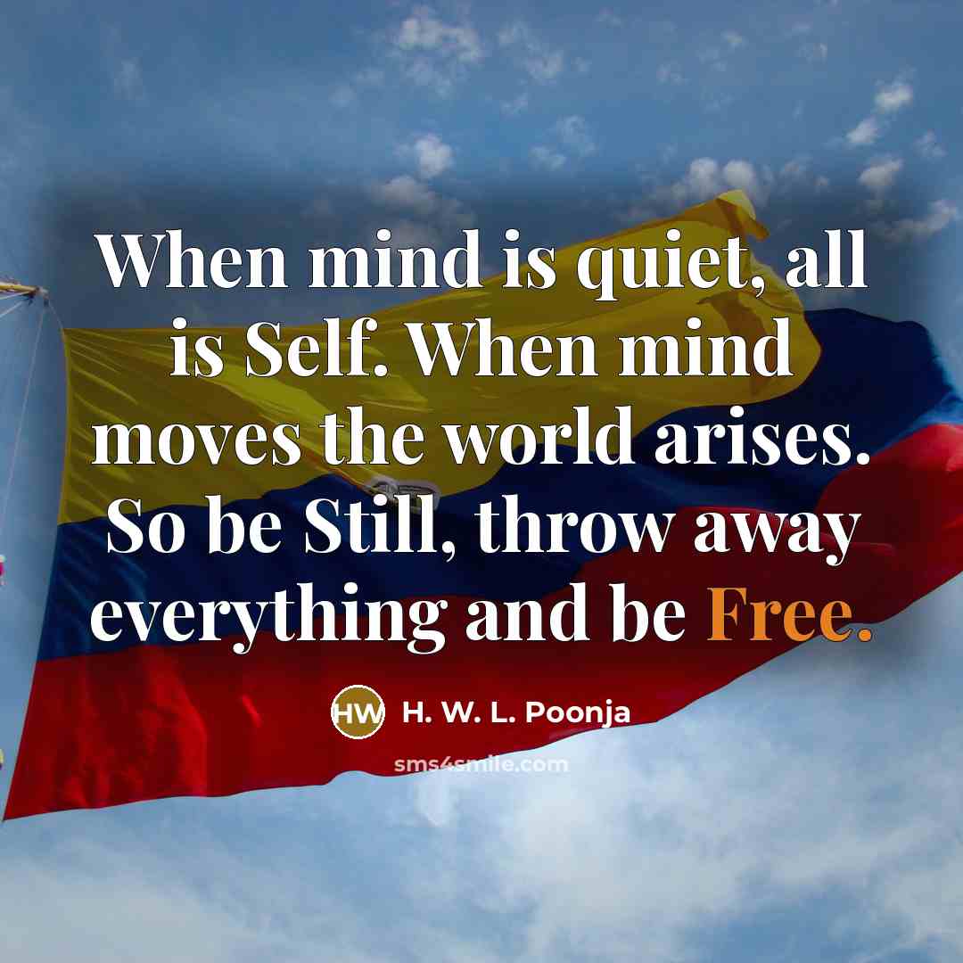 “When mind is quiet, all is Self. When mind moves the world arises. So be Still, throw away everything and be Free.” quote by H. W. L. Poonja