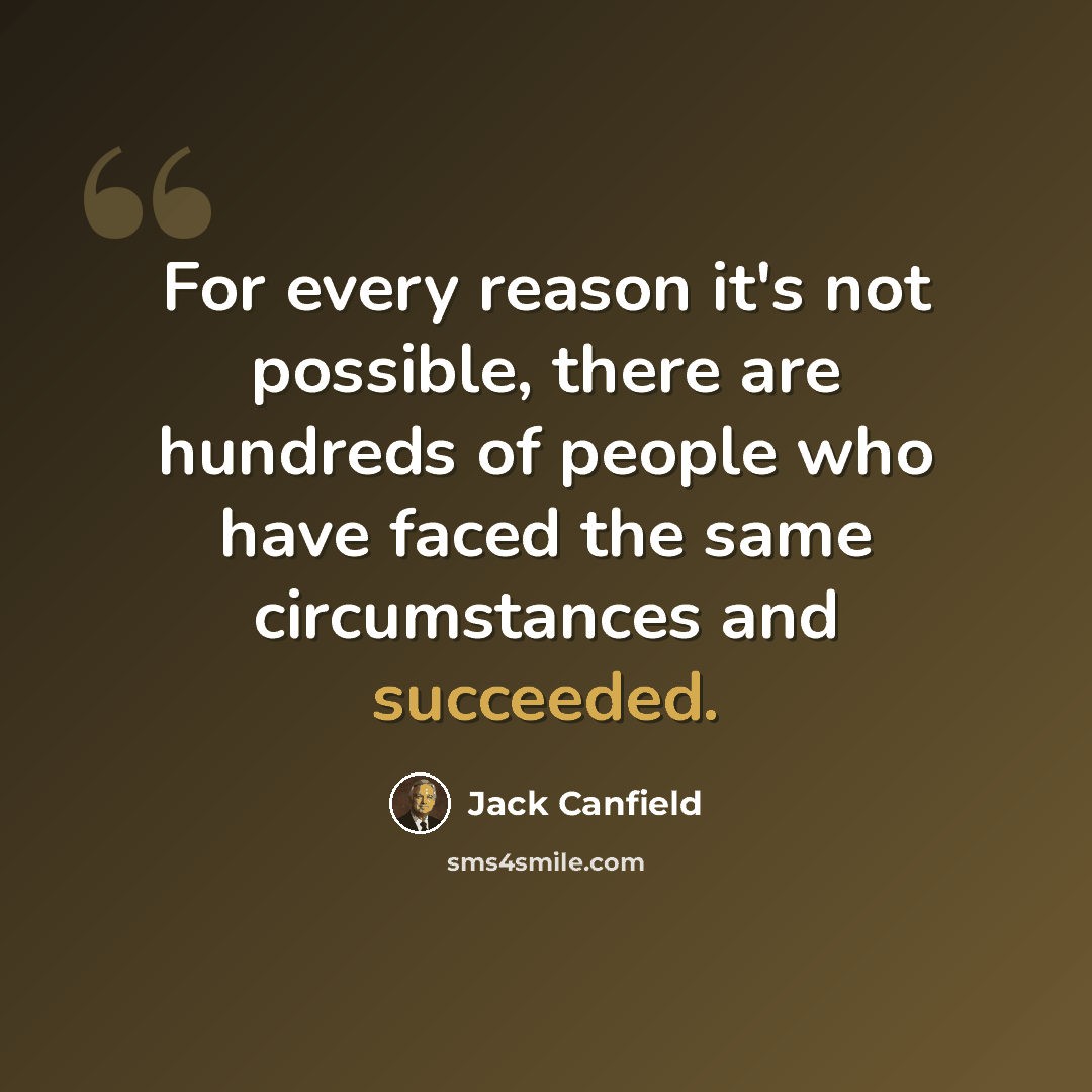“For every reason it's not possible, there are hundreds of people who have faced the same circumstances and succeeded.” quote by Jack Canfield