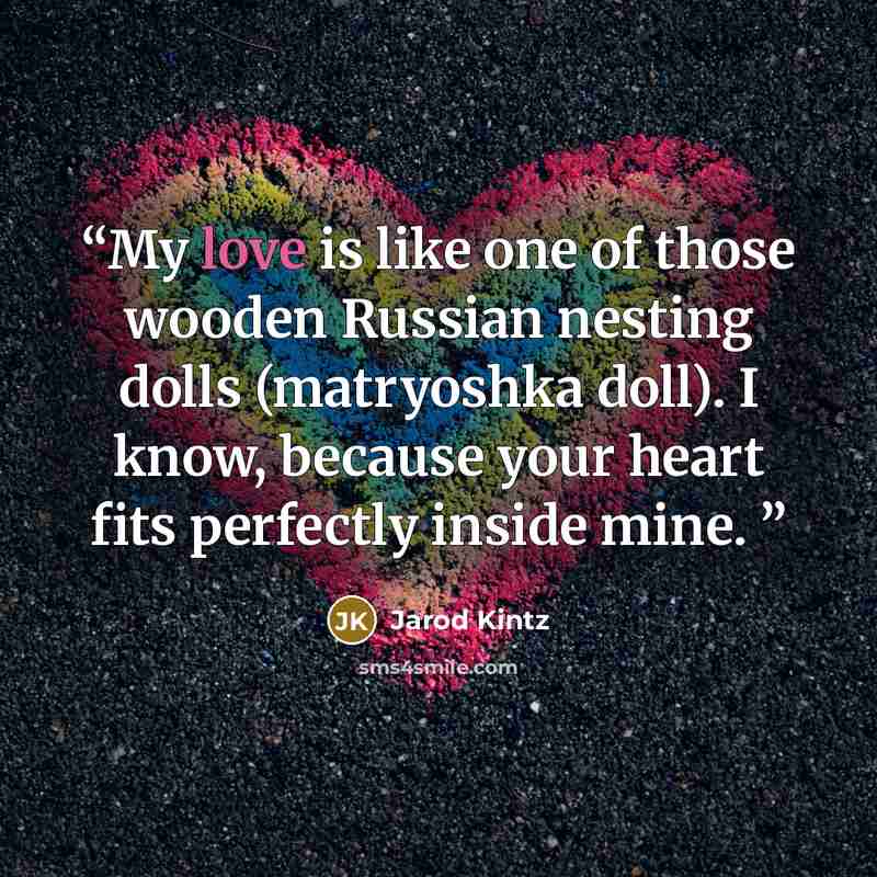 “My love is like one of those wooden Russian nesting dolls (matryoshka doll). I know, because your heart fits perfectly inside mine.” quote by Jarod Kintz
