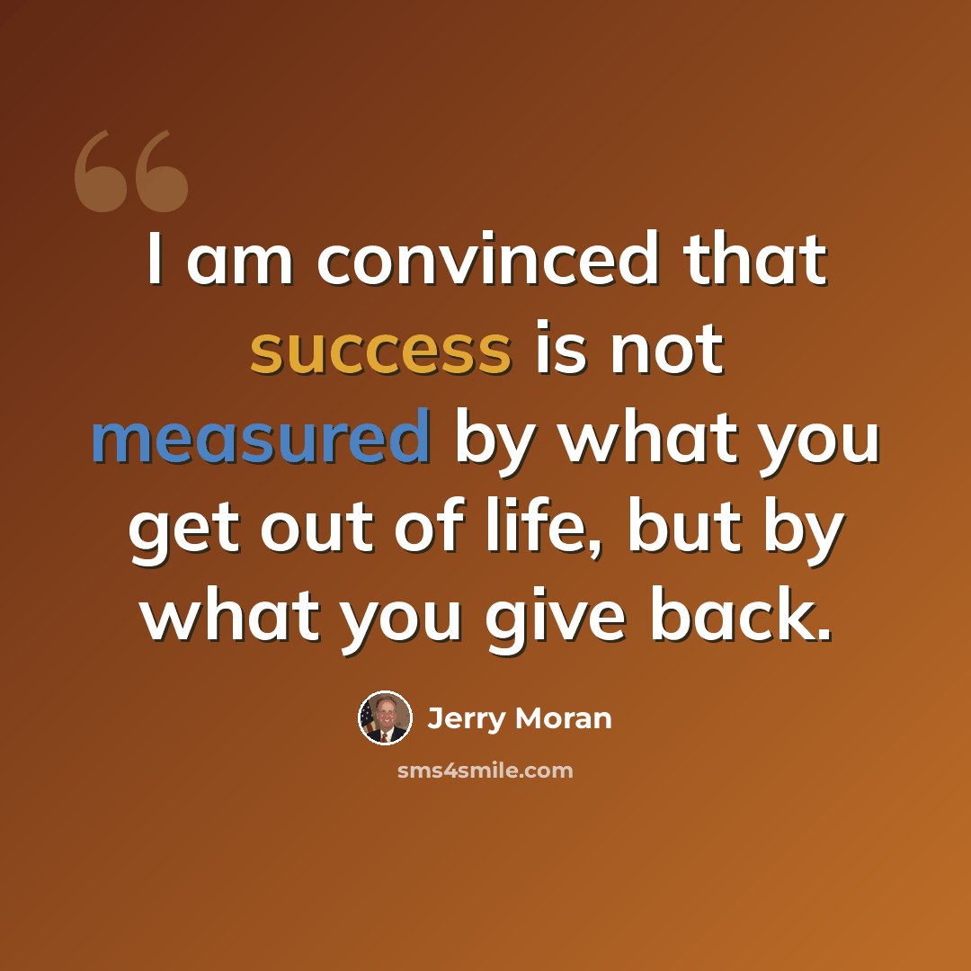 “I am convinced that success is not measured by what you get out of life, but by what you give back.” quote by Jerry Moran
