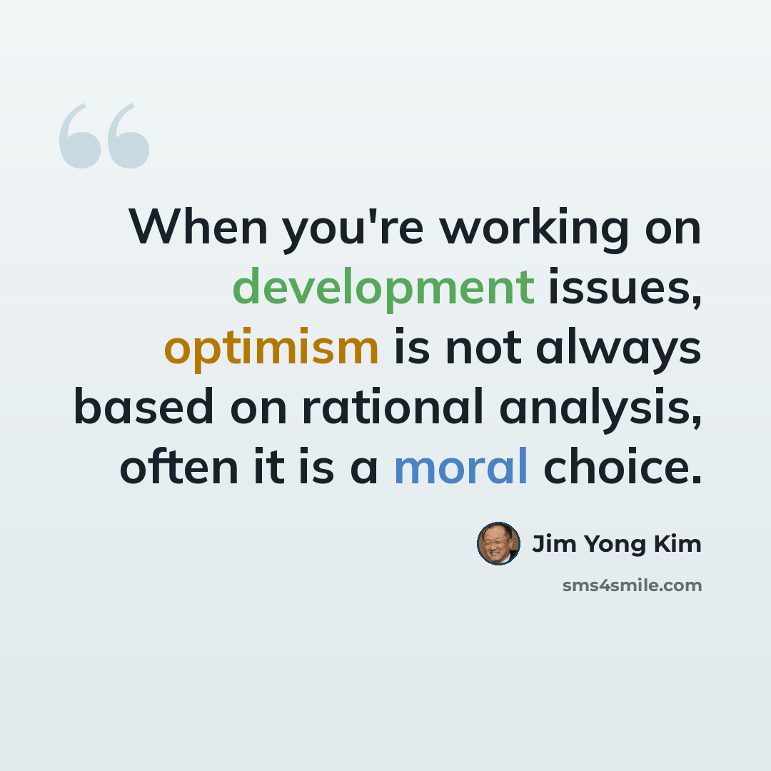 “When you're working on development issues, optimism is not always based on rational analysis, often it is a moral choice.” quote by Jim Yong Kim