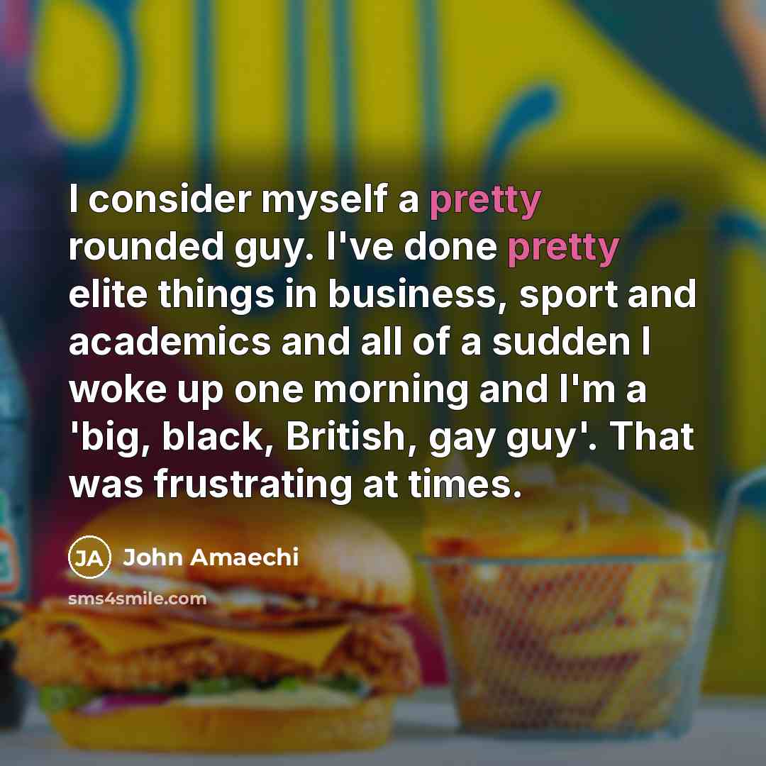 “I consider myself a pretty rounded guy. I've done pretty elite things in business, sport and academics and all of a sudden I woke up one morning and I'm a 'big, black, British, gay guy'. That was frustrating at times.” quote by John Amaechi