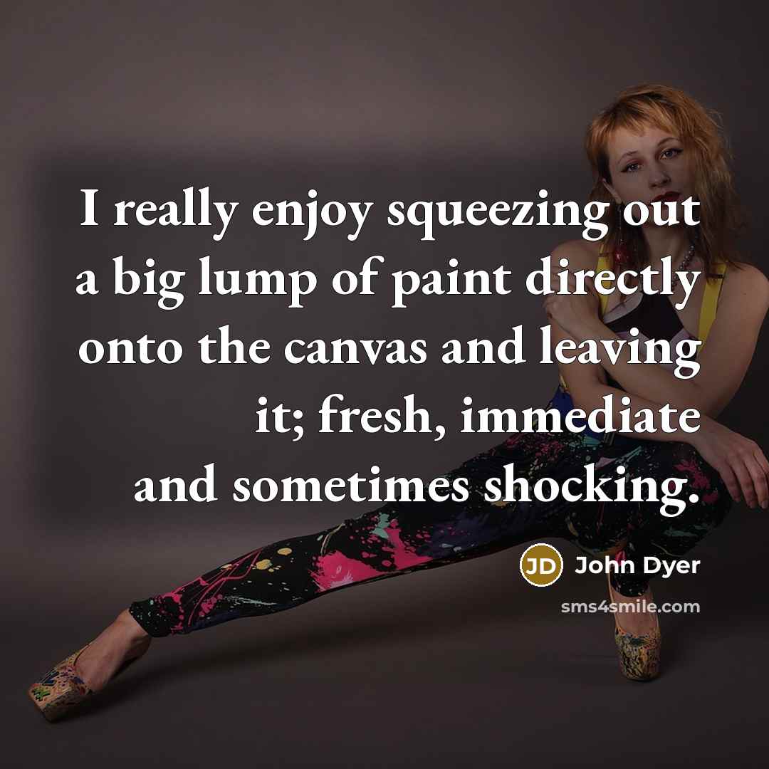 “I really enjoy squeezing out a big lump of paint directly onto the canvas and leaving it; fresh, immediate and sometimes shocking.” quote by John Dyer