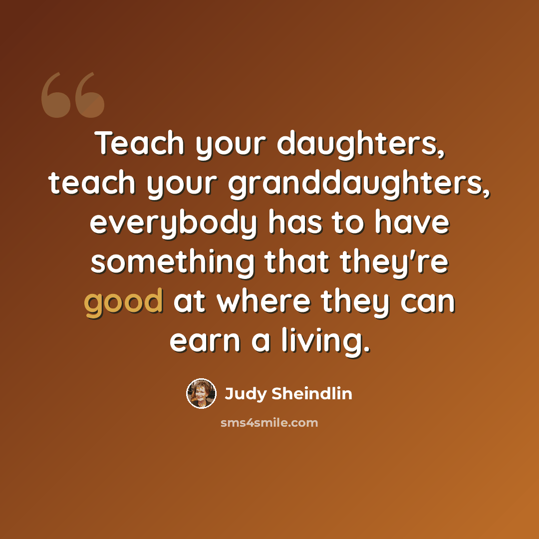 “Teach your daughters, teach your granddaughters, everybody has to have something that they're good at where they can earn a living.” quote by Judy Sheindlin
