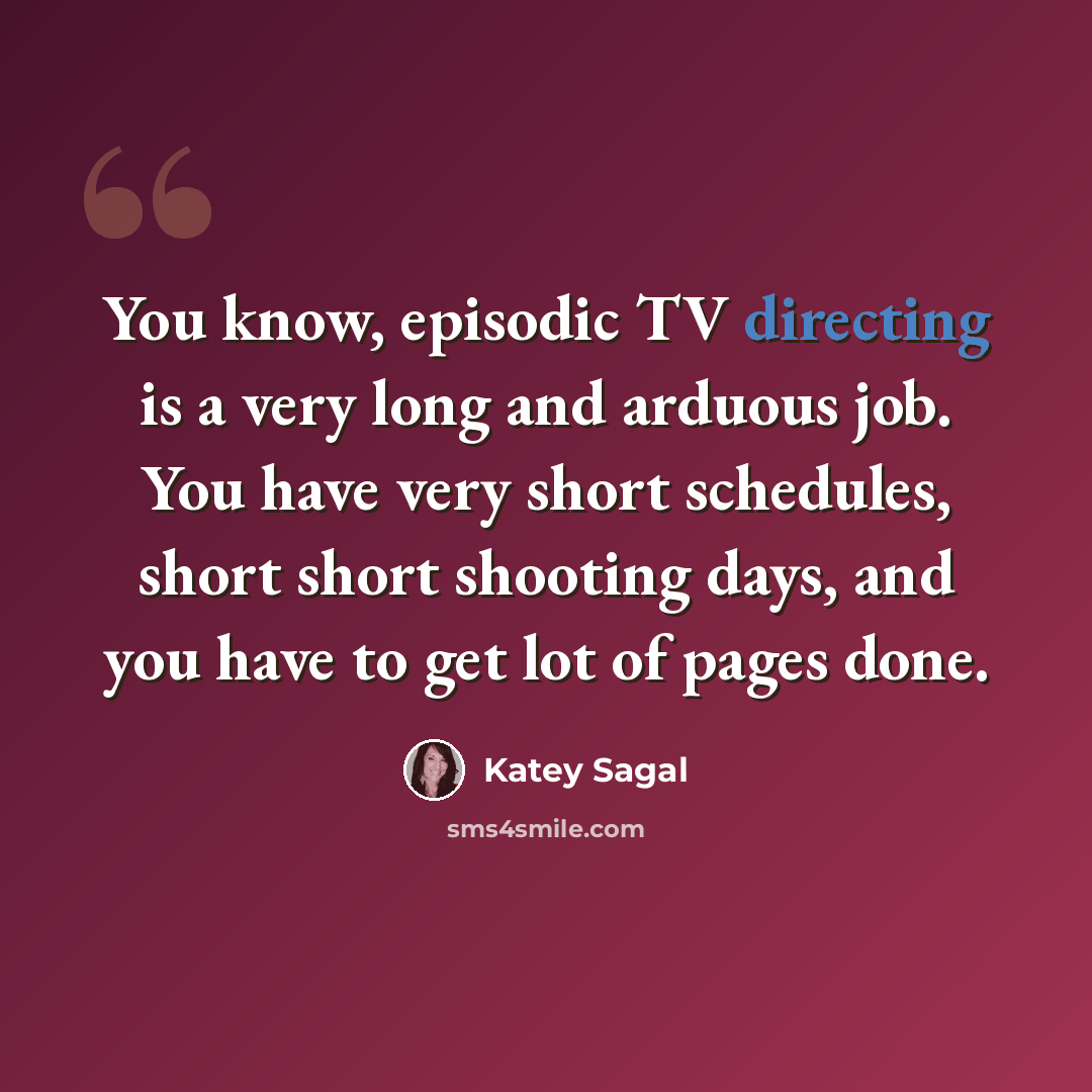 “You know, episodic TV directing is a very long and arduous job. You have very short schedules, short short shooting days, and you have to get lot of pages done.” quote by Katey Sagal