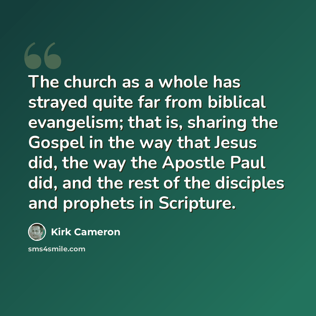 “The church as a whole has strayed quite far from biblical evangelism; that is, sharing the Gospel in the way that Jesus did, the way the Apostle Paul did, and the rest of the disciples and prophets in Scripture.” quote by Kirk Cameron