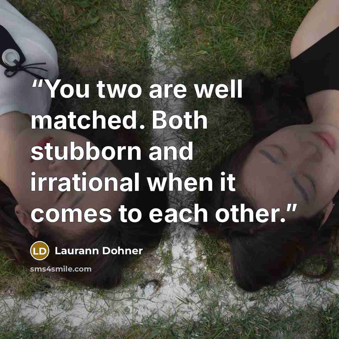 “You two are well matched. Both stubborn and irrational when it comes to each other.” quote by Laurann Dohner