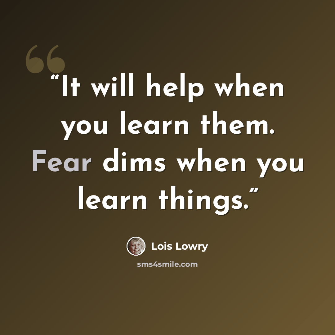 “It will help when you learn them. Fear dims when you learn things.” quote by Lois Lowry