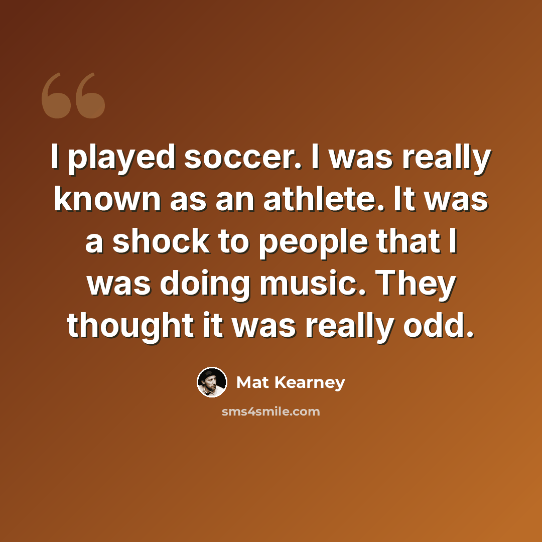 “I played soccer. I was really known as an athlete. It was a shock to people that I was doing music. They thought it was really odd.” quote by Mat Kearney