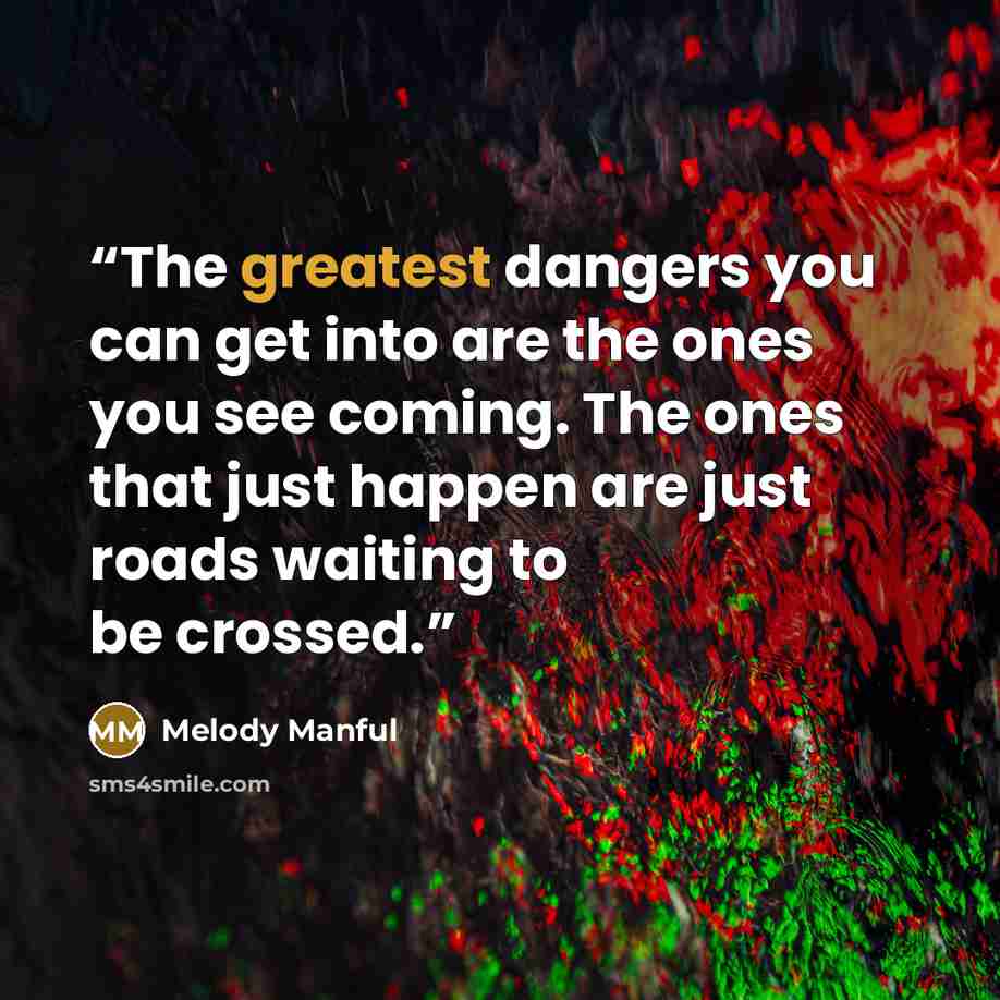 “The greatest dangers you can get into are the ones you see coming. The ones that just happen are just roads waiting to be crossed.” quote by Melody Manful