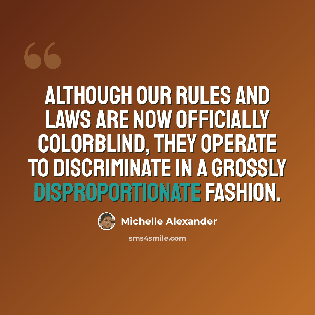 “Although our rules and laws are now officially colorblind, they operate to discriminate in a grossly disproportionate fashion.” quote by Michelle Alexander