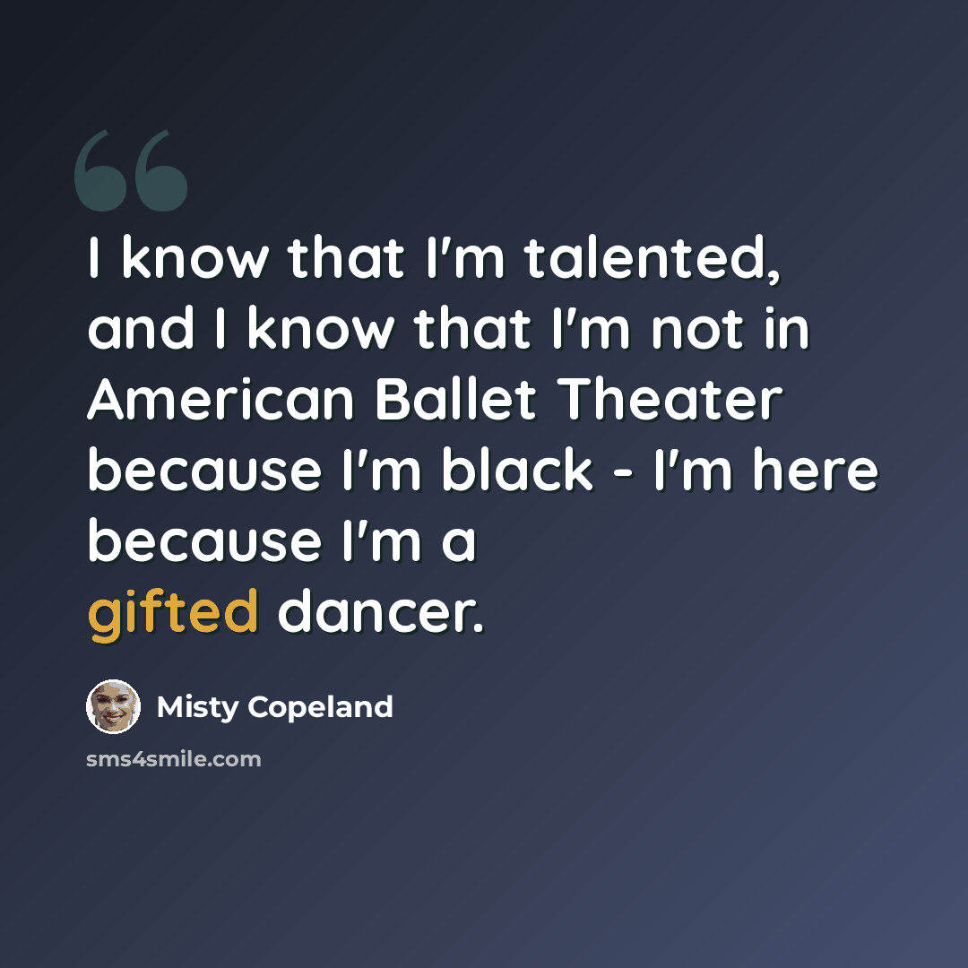 “I know that I'm talented, and I know that I'm not in American Ballet Theater because I'm black - I'm here because I'm a gifted dancer.” quote by Misty Copeland